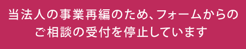 当法人の事業再編のため、ここからのご相談の受付を停止しています。